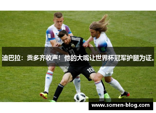 迪巴拉：贡多齐收声！他的大嘴让世界杯冠军护腿为证。