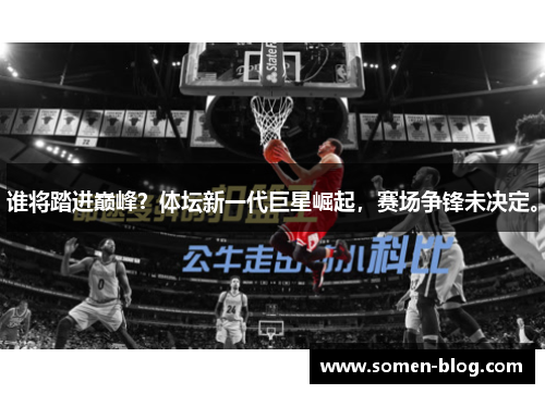 谁将踏进巅峰？体坛新一代巨星崛起，赛场争锋未决定。